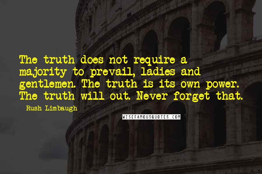Rush Limbaugh Quotes: The truth does not require a majority to prevail, ladies and gentlemen. The truth is its own power. The truth will out. Never forget that.