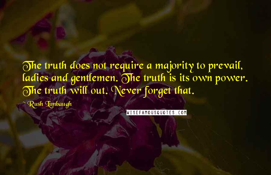 Rush Limbaugh Quotes: The truth does not require a majority to prevail, ladies and gentlemen. The truth is its own power. The truth will out. Never forget that.