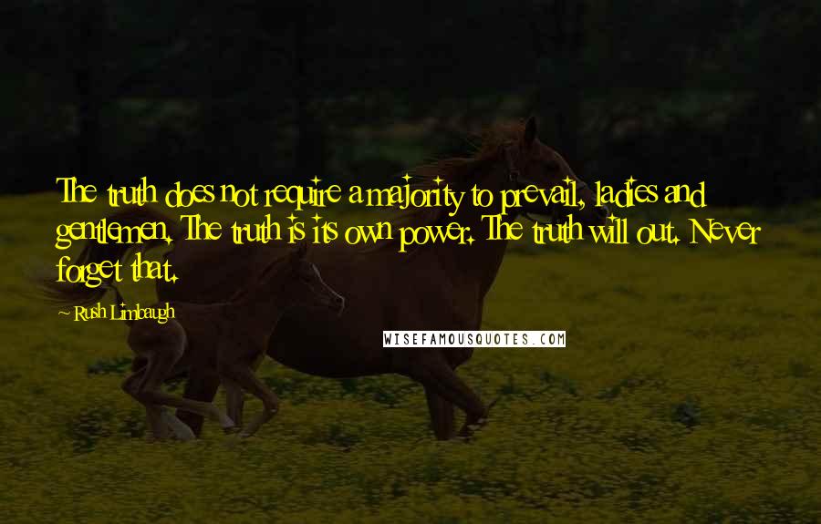 Rush Limbaugh Quotes: The truth does not require a majority to prevail, ladies and gentlemen. The truth is its own power. The truth will out. Never forget that.