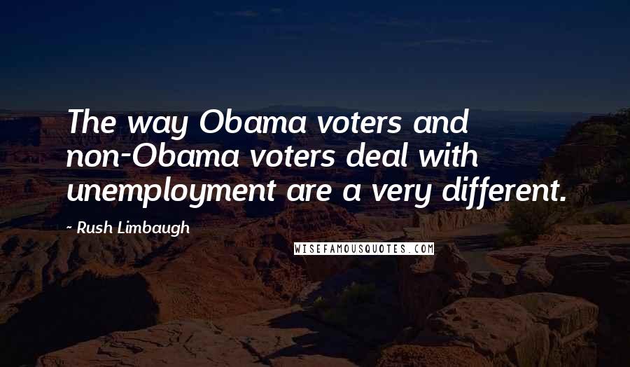 Rush Limbaugh Quotes: The way Obama voters and non-Obama voters deal with unemployment are a very different.