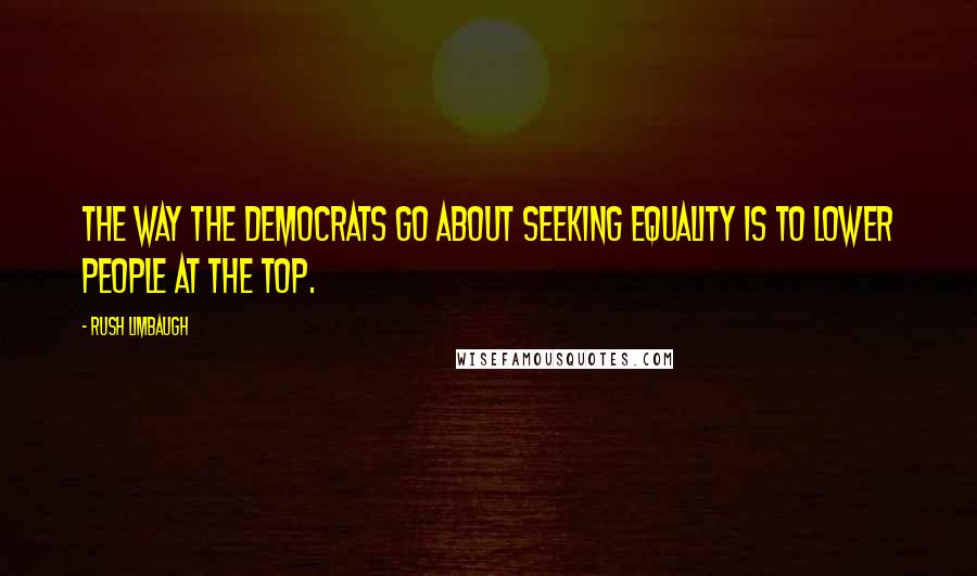 Rush Limbaugh Quotes: The way the Democrats go about seeking equality is to lower people at the top.