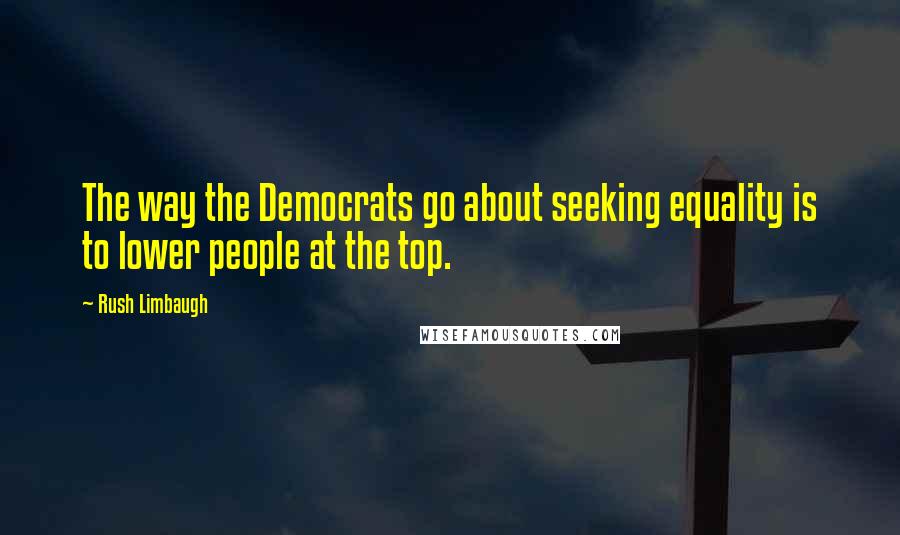 Rush Limbaugh Quotes: The way the Democrats go about seeking equality is to lower people at the top.