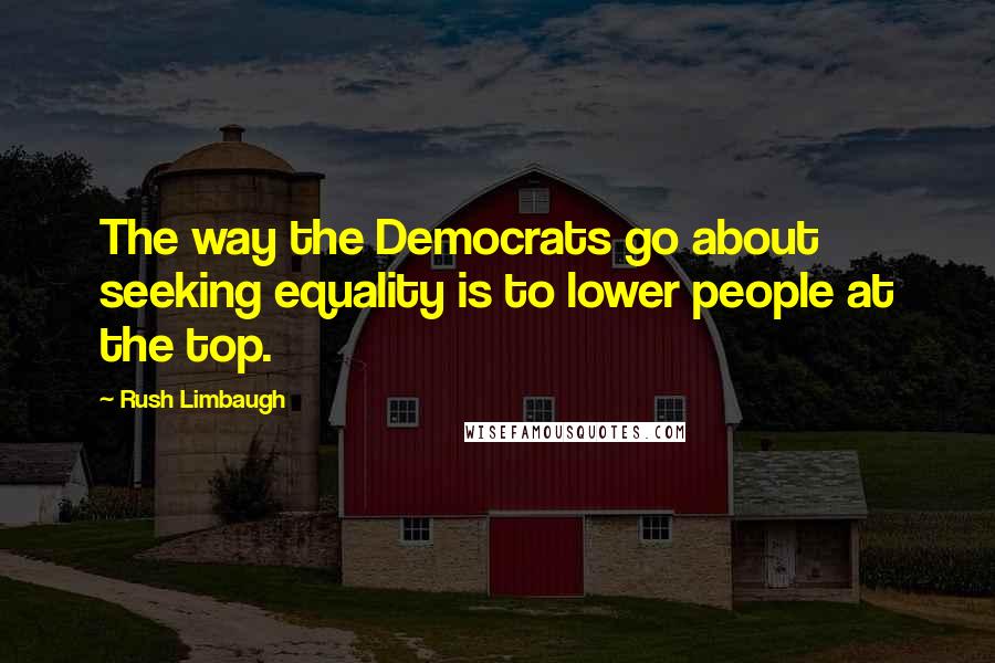 Rush Limbaugh Quotes: The way the Democrats go about seeking equality is to lower people at the top.