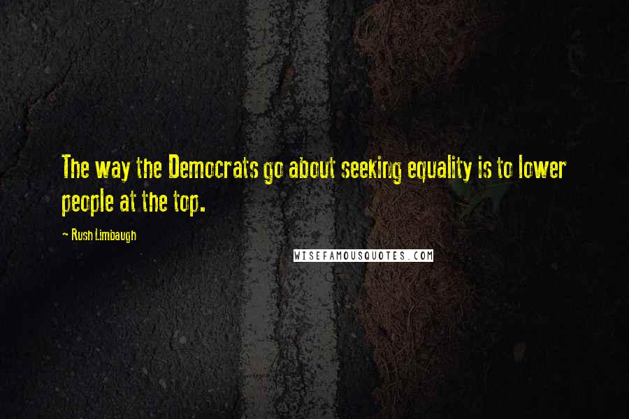 Rush Limbaugh Quotes: The way the Democrats go about seeking equality is to lower people at the top.