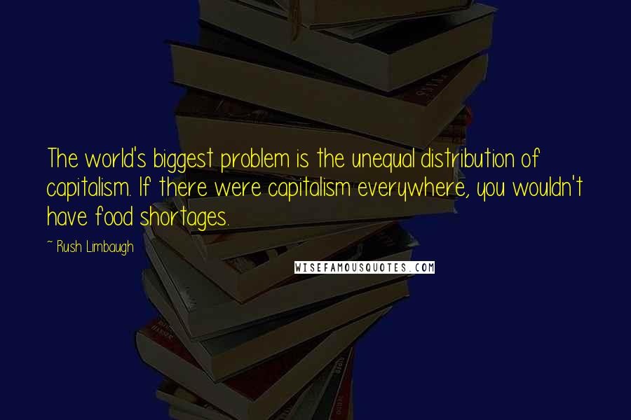 Rush Limbaugh Quotes: The world's biggest problem is the unequal distribution of capitalism. If there were capitalism everywhere, you wouldn't have food shortages.