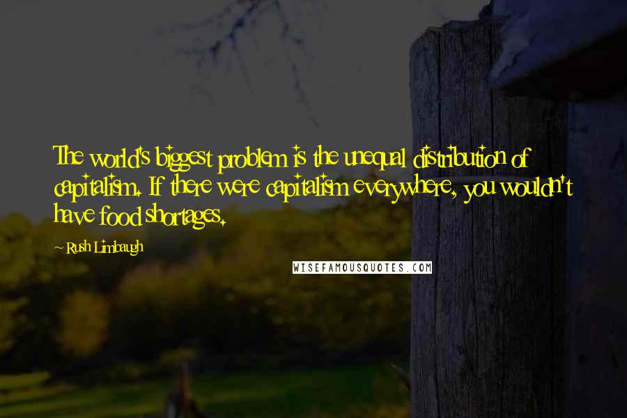 Rush Limbaugh Quotes: The world's biggest problem is the unequal distribution of capitalism. If there were capitalism everywhere, you wouldn't have food shortages.