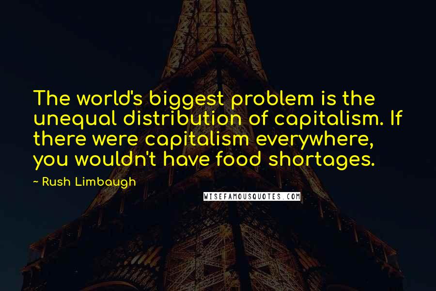 Rush Limbaugh Quotes: The world's biggest problem is the unequal distribution of capitalism. If there were capitalism everywhere, you wouldn't have food shortages.