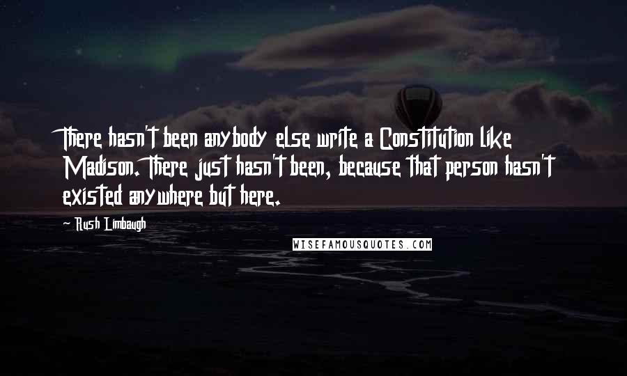 Rush Limbaugh Quotes: There hasn't been anybody else write a Constitution like Madison. There just hasn't been, because that person hasn't existed anywhere but here.