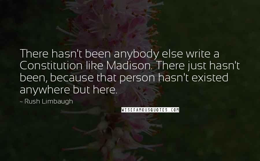 Rush Limbaugh Quotes: There hasn't been anybody else write a Constitution like Madison. There just hasn't been, because that person hasn't existed anywhere but here.