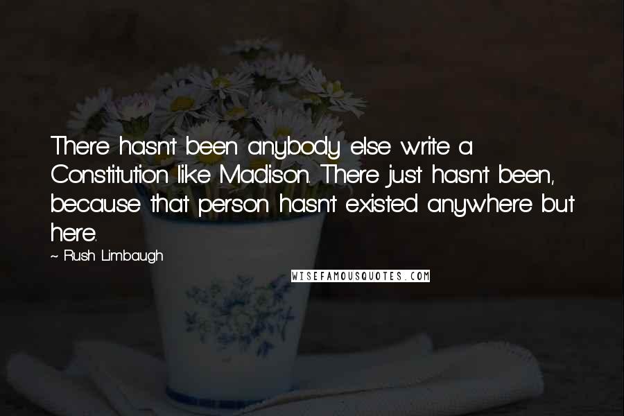 Rush Limbaugh Quotes: There hasn't been anybody else write a Constitution like Madison. There just hasn't been, because that person hasn't existed anywhere but here.
