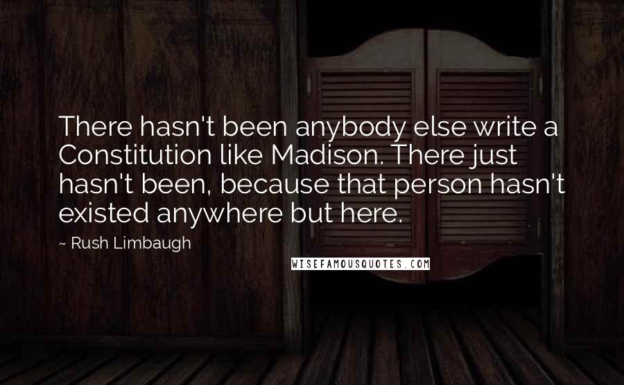 Rush Limbaugh Quotes: There hasn't been anybody else write a Constitution like Madison. There just hasn't been, because that person hasn't existed anywhere but here.