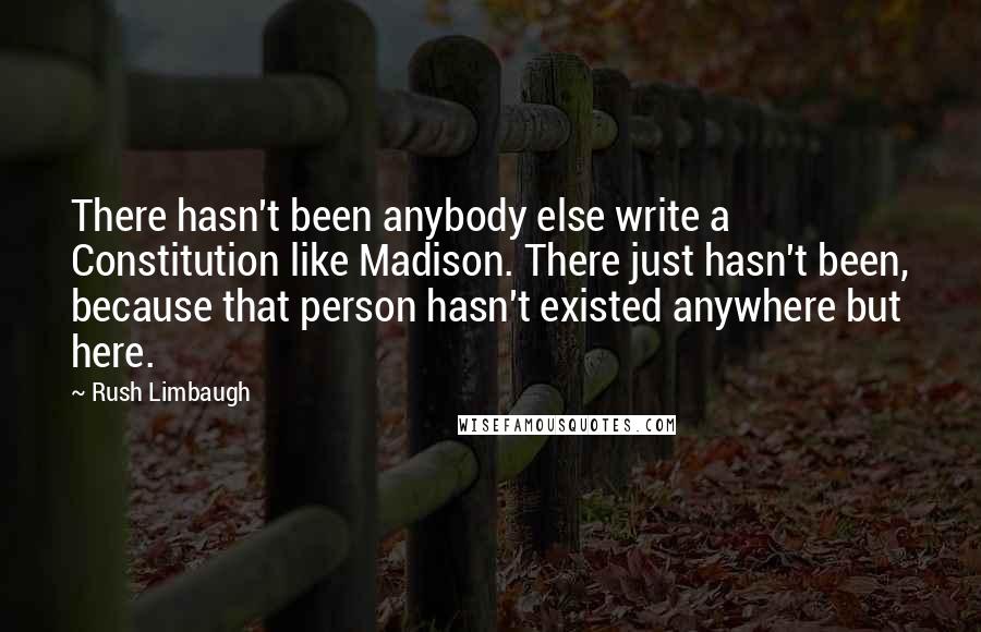 Rush Limbaugh Quotes: There hasn't been anybody else write a Constitution like Madison. There just hasn't been, because that person hasn't existed anywhere but here.