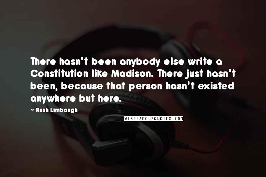 Rush Limbaugh Quotes: There hasn't been anybody else write a Constitution like Madison. There just hasn't been, because that person hasn't existed anywhere but here.