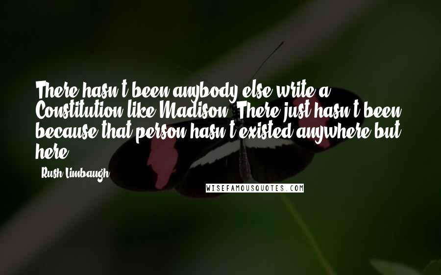 Rush Limbaugh Quotes: There hasn't been anybody else write a Constitution like Madison. There just hasn't been, because that person hasn't existed anywhere but here.