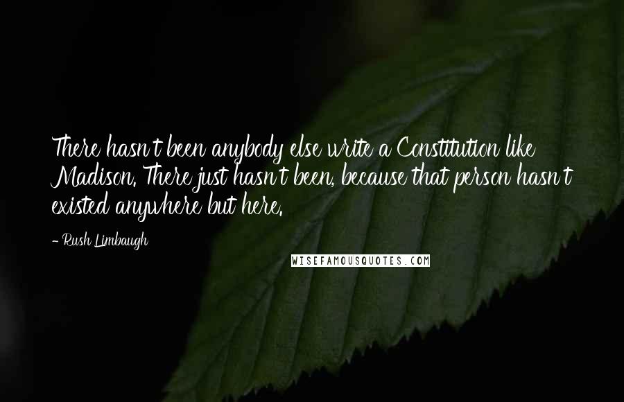 Rush Limbaugh Quotes: There hasn't been anybody else write a Constitution like Madison. There just hasn't been, because that person hasn't existed anywhere but here.