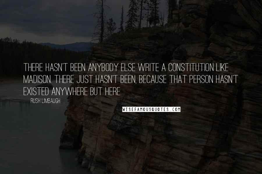 Rush Limbaugh Quotes: There hasn't been anybody else write a Constitution like Madison. There just hasn't been, because that person hasn't existed anywhere but here.