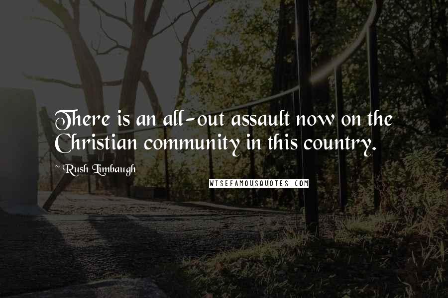 Rush Limbaugh Quotes: There is an all-out assault now on the Christian community in this country.