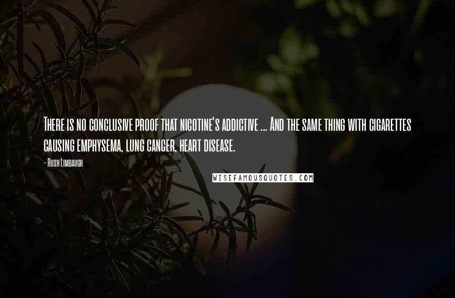 Rush Limbaugh Quotes: There is no conclusive proof that nicotine's addictive ... And the same thing with cigarettes causing emphysema, lung cancer, heart disease.