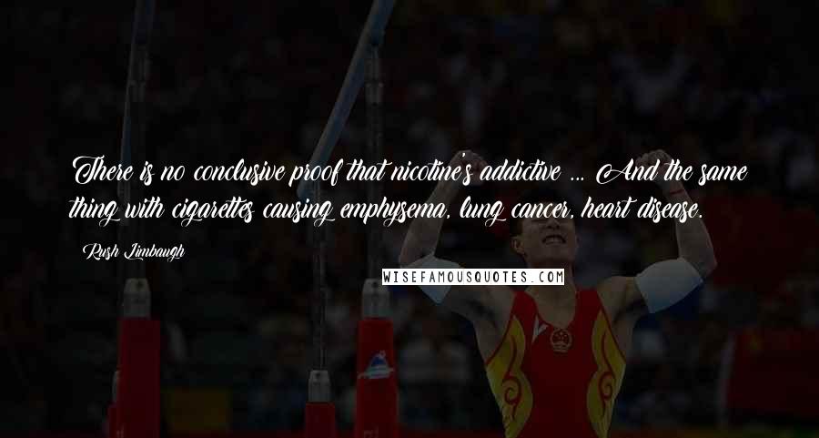 Rush Limbaugh Quotes: There is no conclusive proof that nicotine's addictive ... And the same thing with cigarettes causing emphysema, lung cancer, heart disease.