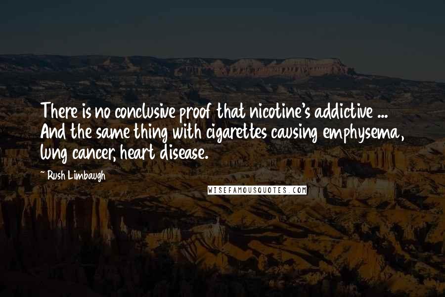 Rush Limbaugh Quotes: There is no conclusive proof that nicotine's addictive ... And the same thing with cigarettes causing emphysema, lung cancer, heart disease.