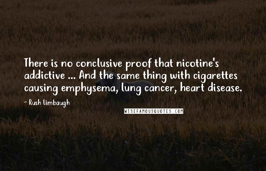 Rush Limbaugh Quotes: There is no conclusive proof that nicotine's addictive ... And the same thing with cigarettes causing emphysema, lung cancer, heart disease.