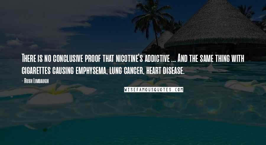 Rush Limbaugh Quotes: There is no conclusive proof that nicotine's addictive ... And the same thing with cigarettes causing emphysema, lung cancer, heart disease.