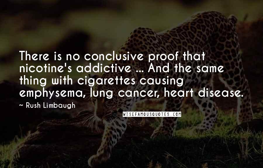 Rush Limbaugh Quotes: There is no conclusive proof that nicotine's addictive ... And the same thing with cigarettes causing emphysema, lung cancer, heart disease.