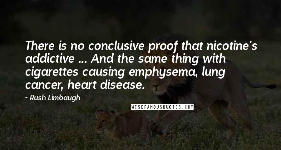 Rush Limbaugh Quotes: There is no conclusive proof that nicotine's addictive ... And the same thing with cigarettes causing emphysema, lung cancer, heart disease.