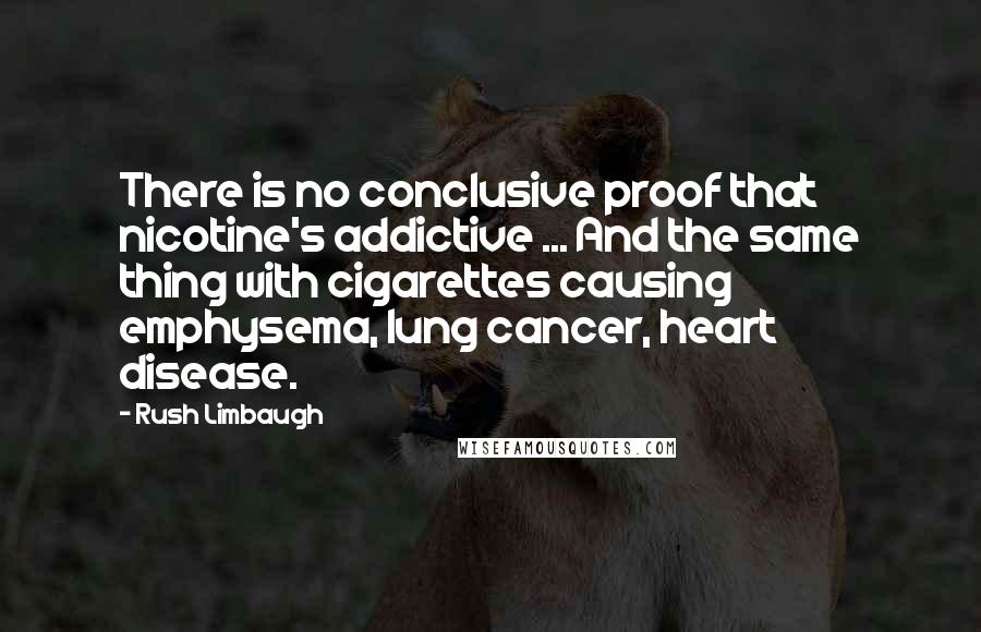 Rush Limbaugh Quotes: There is no conclusive proof that nicotine's addictive ... And the same thing with cigarettes causing emphysema, lung cancer, heart disease.