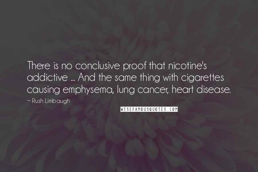 Rush Limbaugh Quotes: There is no conclusive proof that nicotine's addictive ... And the same thing with cigarettes causing emphysema, lung cancer, heart disease.