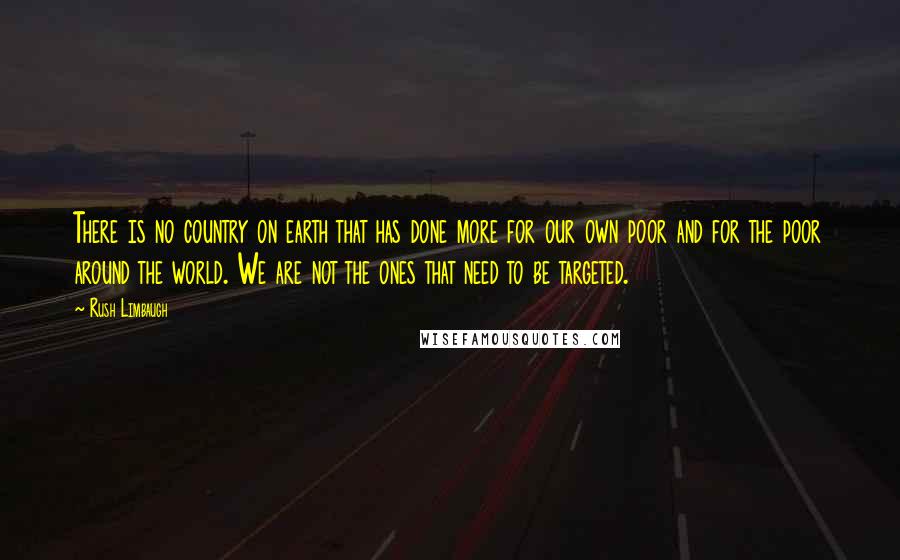 Rush Limbaugh Quotes: There is no country on earth that has done more for our own poor and for the poor around the world. We are not the ones that need to be targeted.