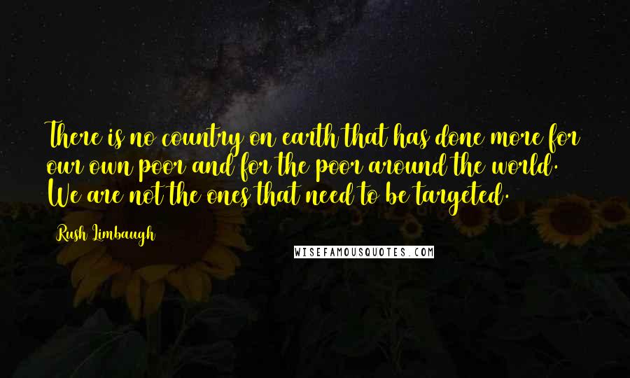 Rush Limbaugh Quotes: There is no country on earth that has done more for our own poor and for the poor around the world. We are not the ones that need to be targeted.