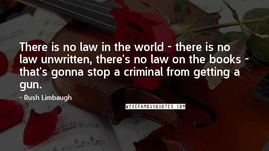 Rush Limbaugh Quotes: There is no law in the world - there is no law unwritten, there's no law on the books - that's gonna stop a criminal from getting a gun.