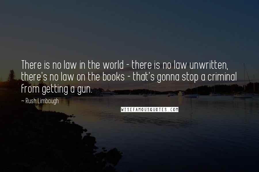 Rush Limbaugh Quotes: There is no law in the world - there is no law unwritten, there's no law on the books - that's gonna stop a criminal from getting a gun.