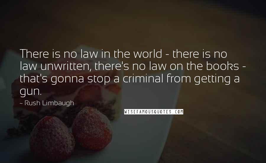 Rush Limbaugh Quotes: There is no law in the world - there is no law unwritten, there's no law on the books - that's gonna stop a criminal from getting a gun.