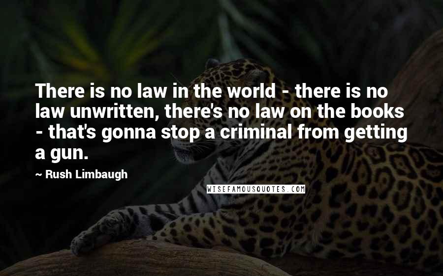 Rush Limbaugh Quotes: There is no law in the world - there is no law unwritten, there's no law on the books - that's gonna stop a criminal from getting a gun.