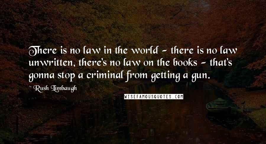 Rush Limbaugh Quotes: There is no law in the world - there is no law unwritten, there's no law on the books - that's gonna stop a criminal from getting a gun.