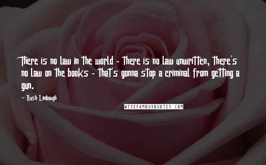 Rush Limbaugh Quotes: There is no law in the world - there is no law unwritten, there's no law on the books - that's gonna stop a criminal from getting a gun.