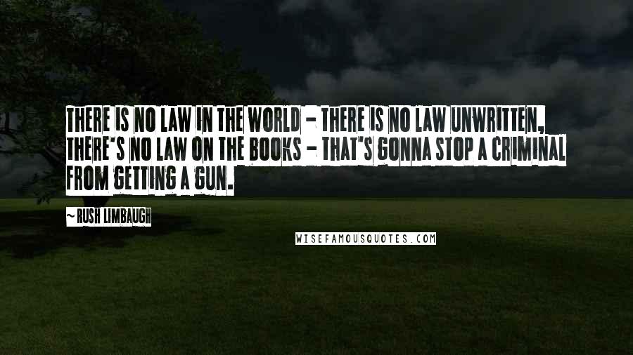 Rush Limbaugh Quotes: There is no law in the world - there is no law unwritten, there's no law on the books - that's gonna stop a criminal from getting a gun.