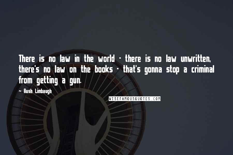 Rush Limbaugh Quotes: There is no law in the world - there is no law unwritten, there's no law on the books - that's gonna stop a criminal from getting a gun.