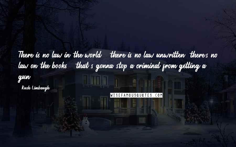 Rush Limbaugh Quotes: There is no law in the world - there is no law unwritten, there's no law on the books - that's gonna stop a criminal from getting a gun.