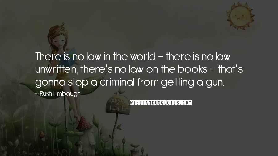 Rush Limbaugh Quotes: There is no law in the world - there is no law unwritten, there's no law on the books - that's gonna stop a criminal from getting a gun.