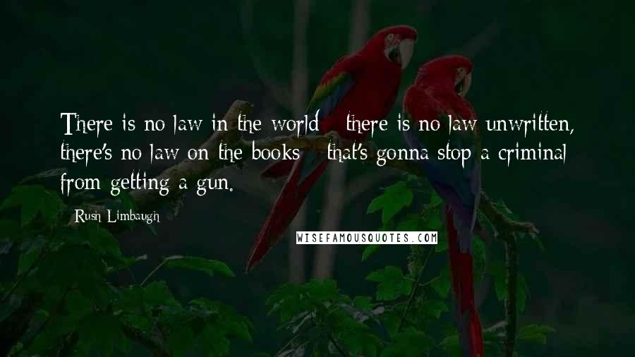 Rush Limbaugh Quotes: There is no law in the world - there is no law unwritten, there's no law on the books - that's gonna stop a criminal from getting a gun.