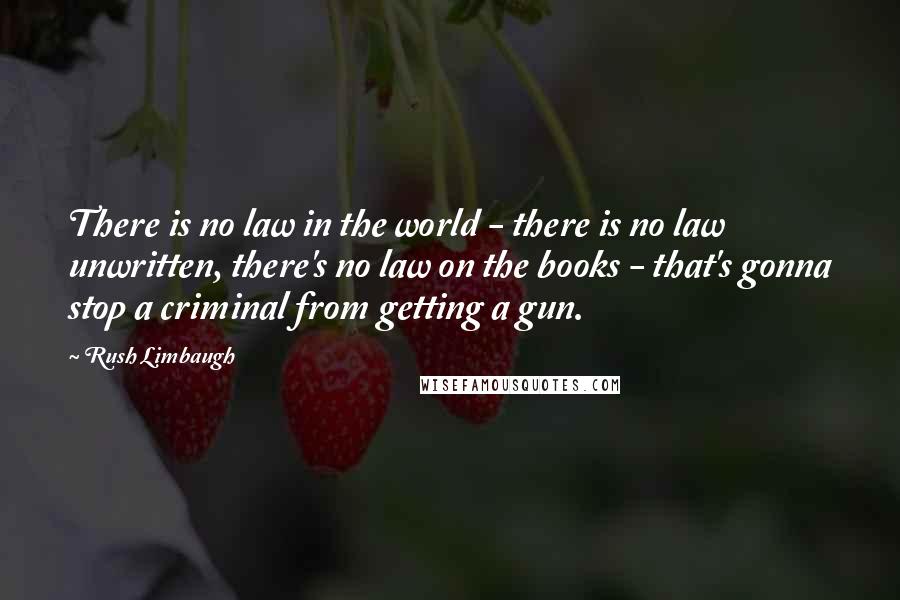 Rush Limbaugh Quotes: There is no law in the world - there is no law unwritten, there's no law on the books - that's gonna stop a criminal from getting a gun.