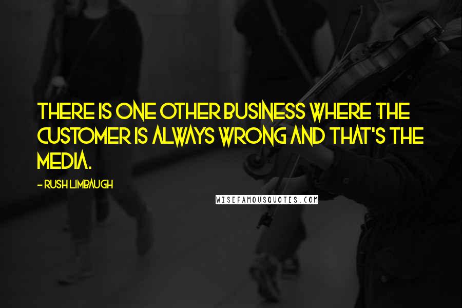 Rush Limbaugh Quotes: There is one other business where the customer is always wrong and that's the media.