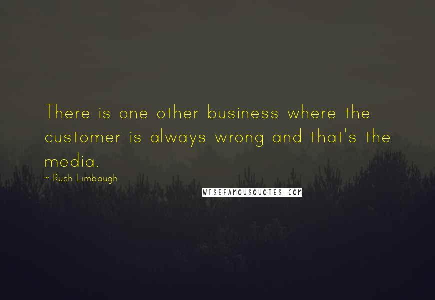 Rush Limbaugh Quotes: There is one other business where the customer is always wrong and that's the media.