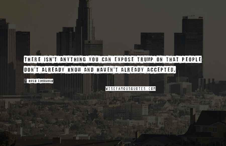 Rush Limbaugh Quotes: There isn't anything you can expose Trump on that people don't already know and haven't already accepted.
