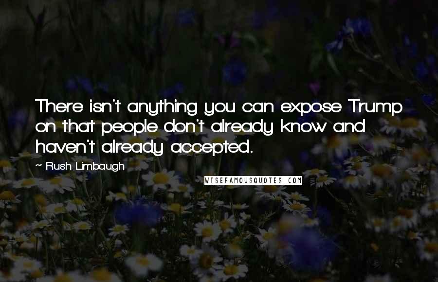 Rush Limbaugh Quotes: There isn't anything you can expose Trump on that people don't already know and haven't already accepted.