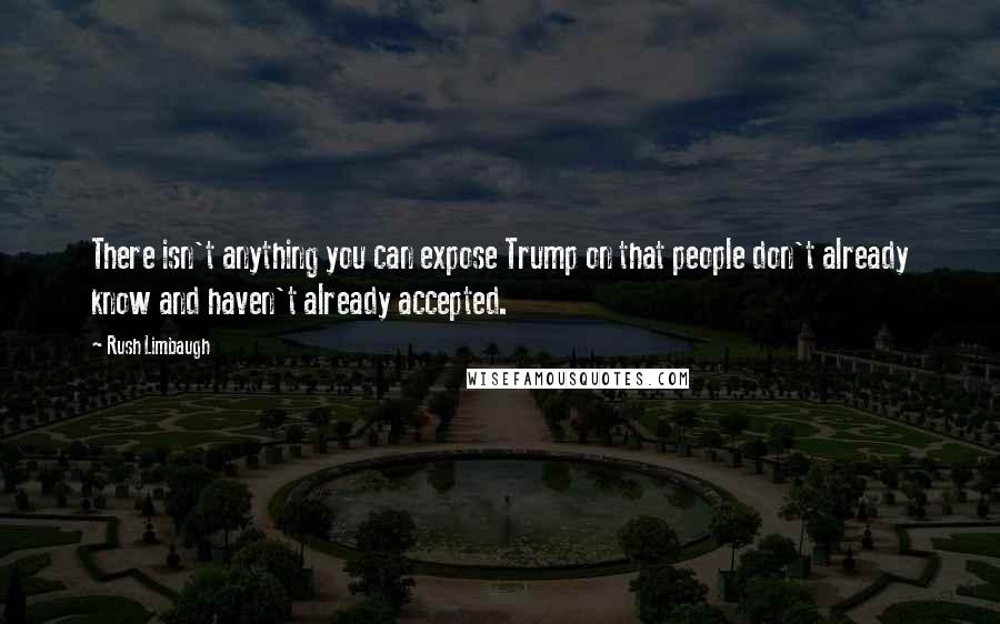 Rush Limbaugh Quotes: There isn't anything you can expose Trump on that people don't already know and haven't already accepted.