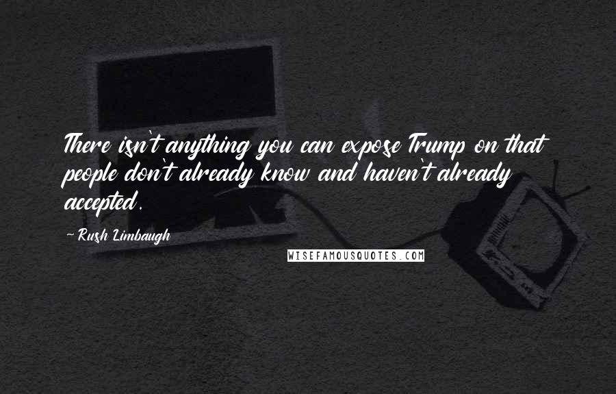 Rush Limbaugh Quotes: There isn't anything you can expose Trump on that people don't already know and haven't already accepted.
